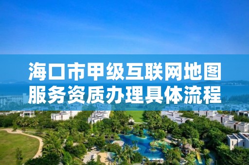 海口市甲级互联网地图服务资质办理具体流程是什么？