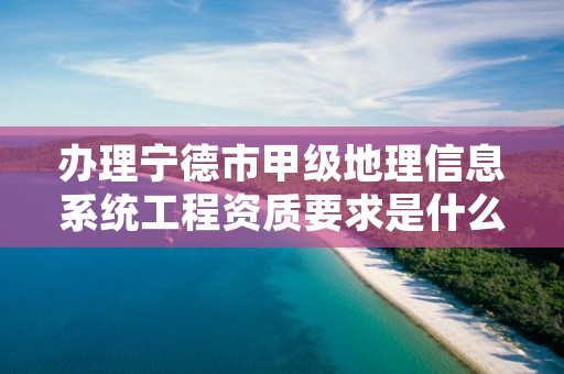 办理宁德市甲级地理信息系统工程资质要求是什么？