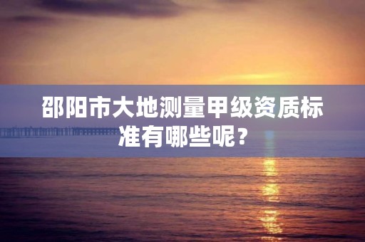 邵阳市大地测量甲级资质标准有哪些呢？