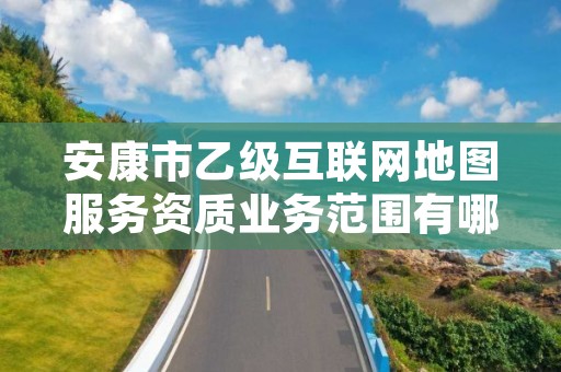 安康市乙级互联网地图服务资质业务范围有哪些？