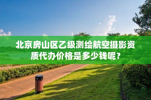 北京房山区乙级测绘航空摄影资质代办价格是多少钱呢？