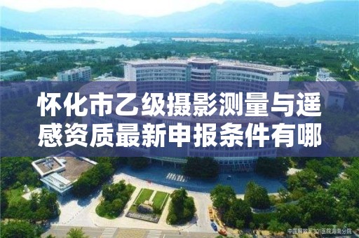 怀化市乙级摄影测量与遥感资质最新申报条件有哪些呢？