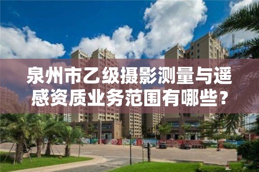 泉州市乙级摄影测量与遥感资质业务范围有哪些？