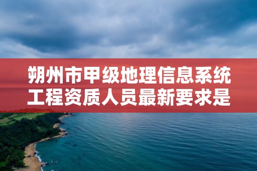 朔州市甲级地理信息系统工程资质人员最新要求是多少？