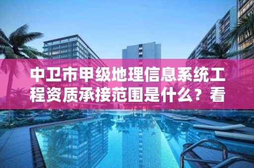 中卫市甲级地理信息系统工程资质承接范围是什么？看完你就知道了