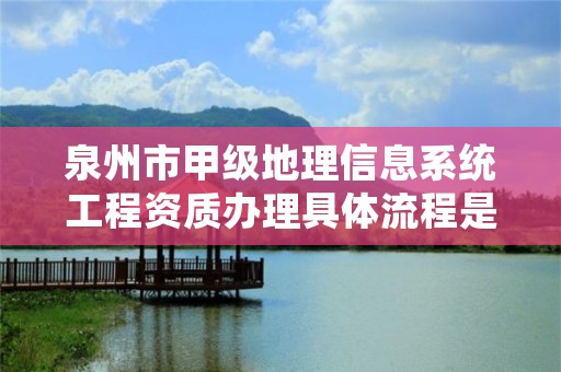 泉州市甲级地理信息系统工程资质办理具体流程是什么？