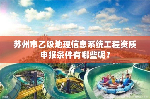 苏州市乙级地理信息系统工程资质申报条件有哪些呢？