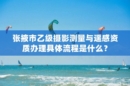 张掖市乙级摄影测量与遥感资质办理具体流程是什么？