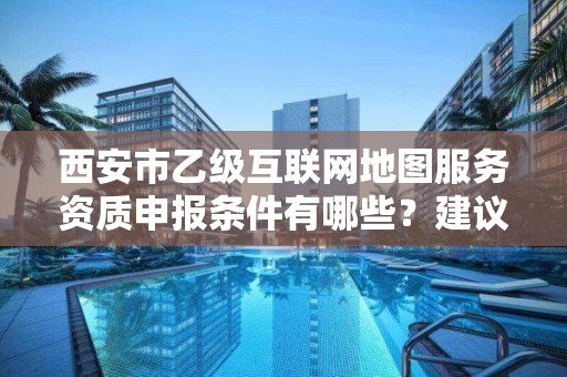 西安市乙级互联网地图服务资质申报条件有哪些？建议收藏！