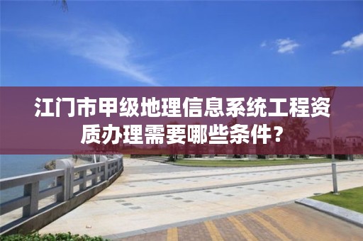 江门市甲级地理信息系统工程资质办理需要哪些条件？