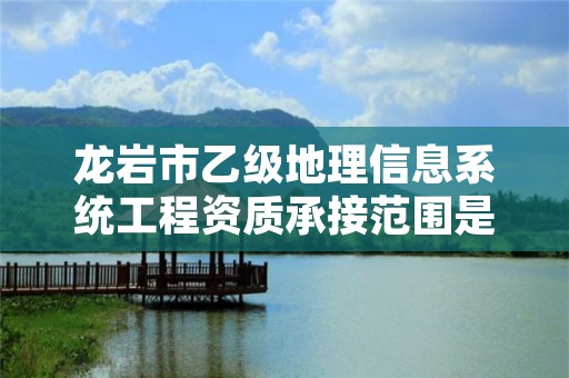 龙岩市乙级地理信息系统工程资质承接范围是有哪些呢？