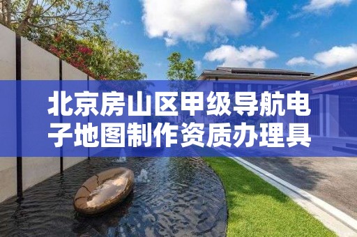 北京房山区甲级导航电子地图制作资质办理具体流程是什么？