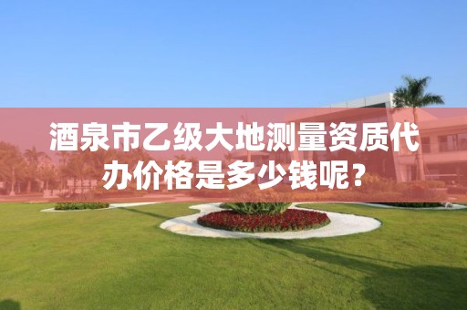 酒泉市乙级大地测量资质代办价格是多少钱呢？