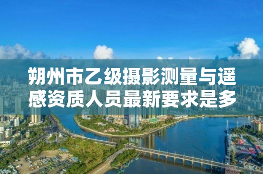 朔州市乙级摄影测量与遥感资质人员最新要求是多少个？