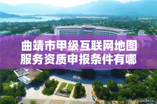 曲靖市甲级互联网地图服务资质申报条件有哪些？建议收藏！