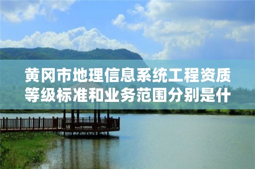 黄冈市地理信息系统工程资质等级标准和业务范围分别是什么？