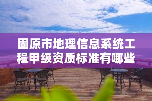 固原市地理信息系统工程甲级资质标准有哪些？还不清楚得看过来