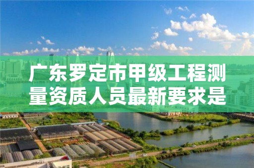 广东罗定市甲级工程测量资质人员最新要求是多少人？