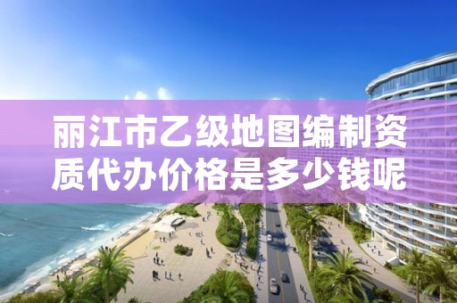 丽江市乙级地图编制资质代办价格是多少钱呢？