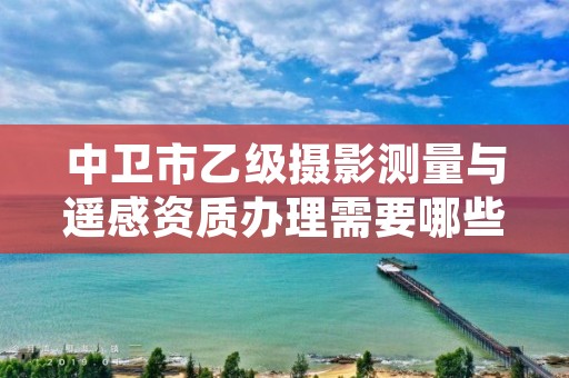 中卫市乙级摄影测量与遥感资质办理需要哪些条件？