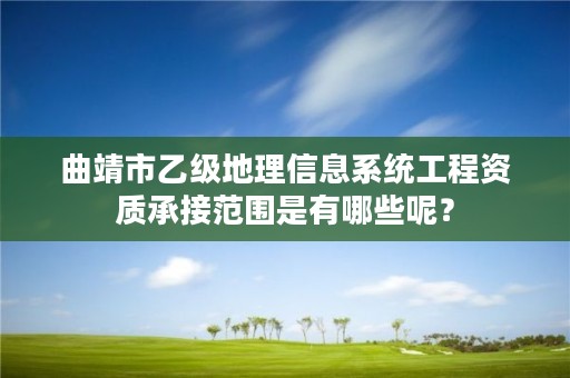 曲靖市乙级地理信息系统工程资质承接范围是有哪些呢？