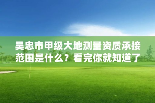 吴忠市甲级大地测量资质承接范围是什么？看完你就知道了