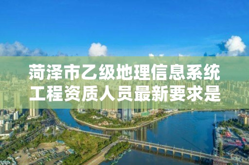 菏泽市乙级地理信息系统工程资质人员最新要求是多少个？