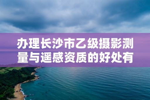 办理长沙市乙级摄影测量与遥感资质的好处有哪些呢？