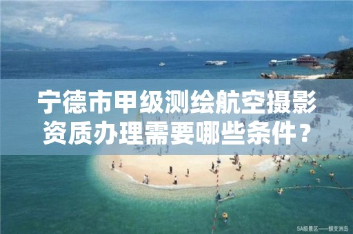 宁德市甲级测绘航空摄影资质办理需要哪些条件？