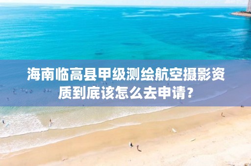 海南临高县甲级测绘航空摄影资质到底该怎么去申请？