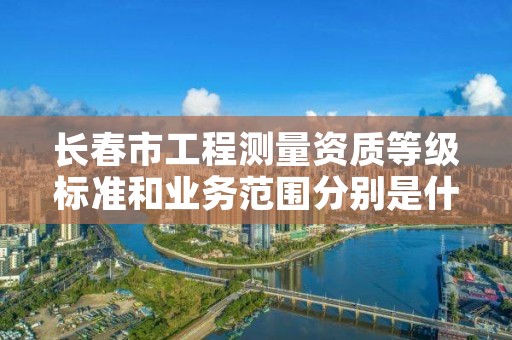 长春市工程测量资质等级标准和业务范围分别是什么？