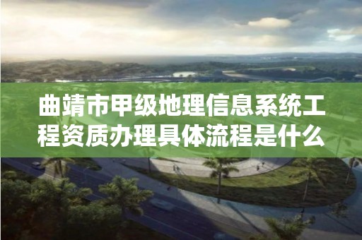 曲靖市甲级地理信息系统工程资质办理具体流程是什么？