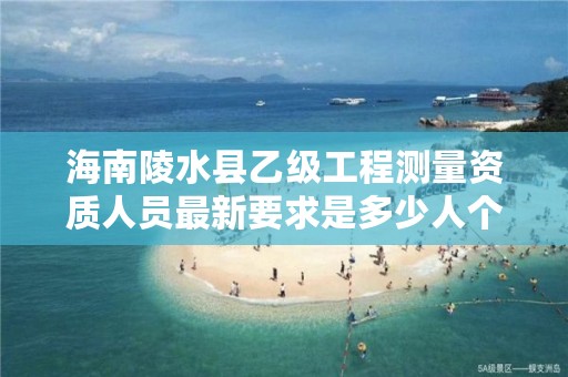 海南陵水县乙级工程测量资质人员最新要求是多少人个？