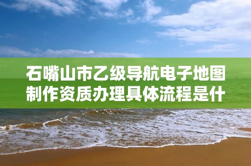 石嘴山市乙级导航电子地图制作资质办理具体流程是什么？