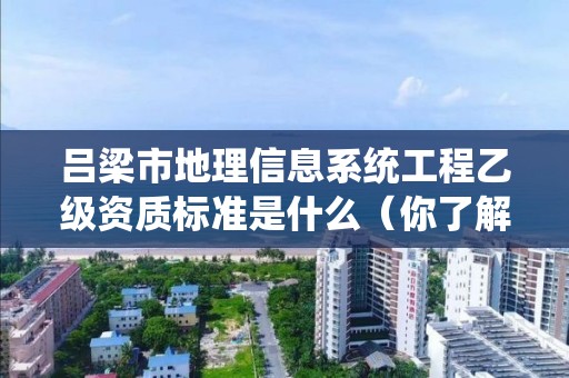 吕梁市地理信息系统工程乙级资质标准是什么（你了解过吗）