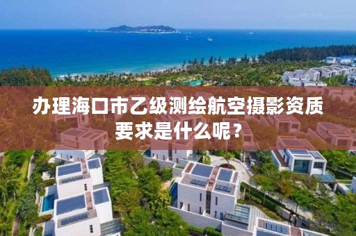 办理海口市乙级测绘航空摄影资质要求是什么呢？