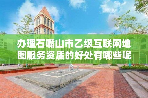 办理石嘴山市乙级互联网地图服务资质的好处有哪些呢？