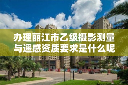 办理丽江市乙级摄影测量与遥感资质要求是什么呢？