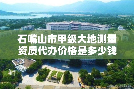 石嘴山市甲级大地测量资质代办价格是多少钱呢？