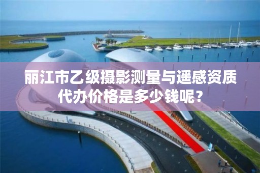 丽江市乙级摄影测量与遥感资质代办价格是多少钱呢？