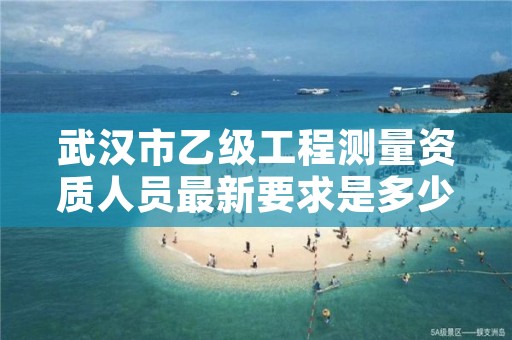 武汉市乙级工程测量资质人员最新要求是多少人个？