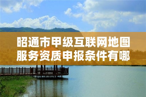 昭通市甲级互联网地图服务资质申报条件有哪些？建议收藏！