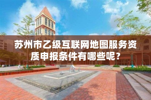 苏州市乙级互联网地图服务资质申报条件有哪些呢？