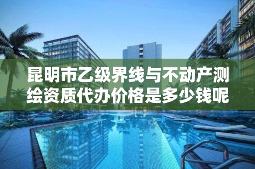 昆明市乙级界线与不动产测绘资质代办价格是多少钱呢？