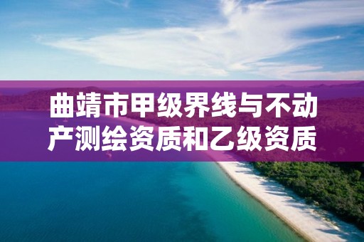 曲靖市甲级界线与不动产测绘资质和乙级资质的区别是什么？