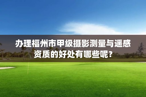 办理福州市甲级摄影测量与遥感资质的好处有哪些呢？