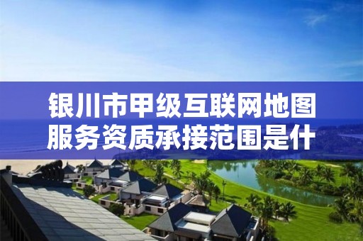 银川市甲级互联网地图服务资质承接范围是什么？看完你就知道了