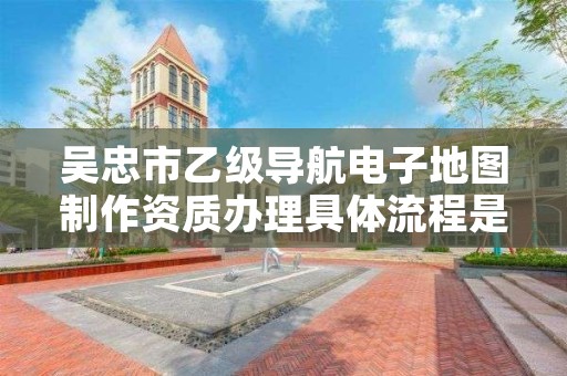 吴忠市乙级导航电子地图制作资质办理具体流程是什么？