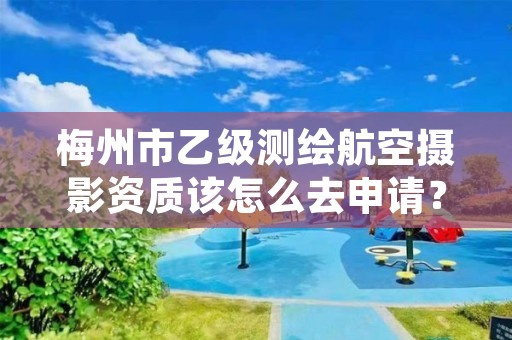 梅州市乙级测绘航空摄影资质该怎么去申请？