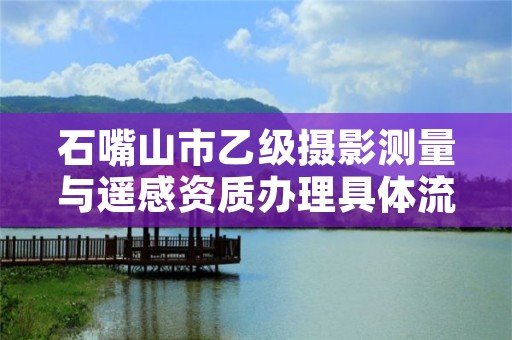 石嘴山市乙级摄影测量与遥感资质办理具体流程是什么？